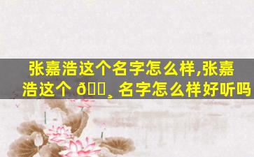 张嘉浩这个名字怎么样,张嘉浩这个 🌸 名字怎么样好听吗